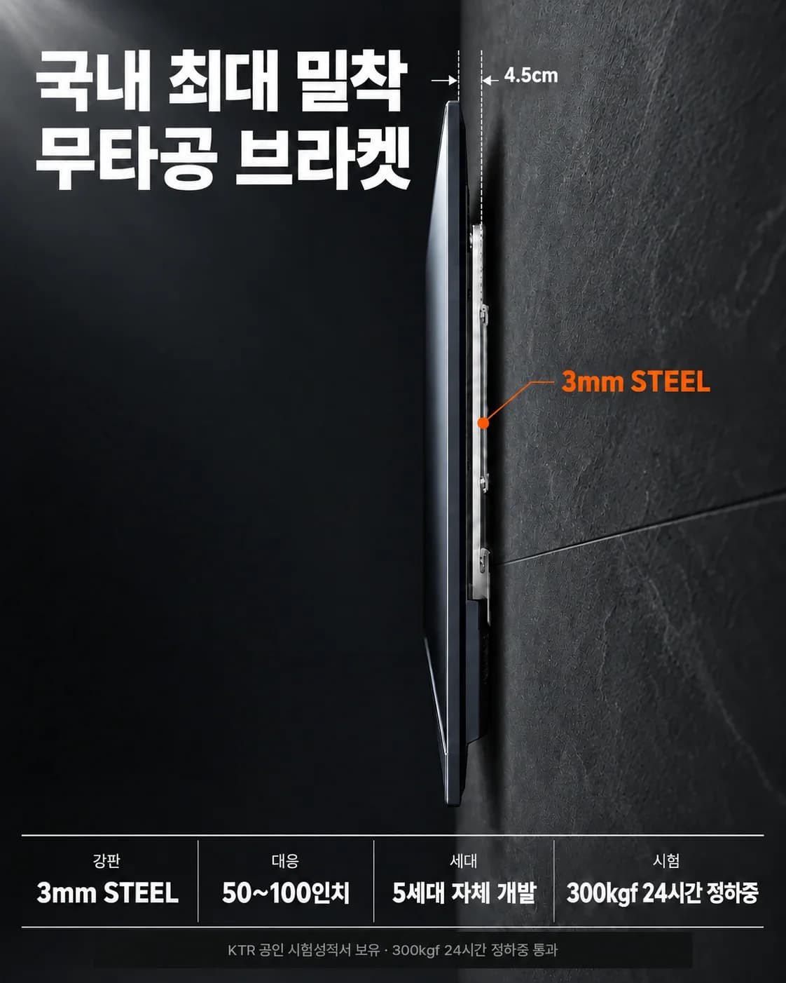국내 최대 밀착 무타공 브라켓 — 벽에서 TV 뒷면까지 4.5cm, 3mm STEEL, 50~100인치, KTR 300kgf 24시간 정하중